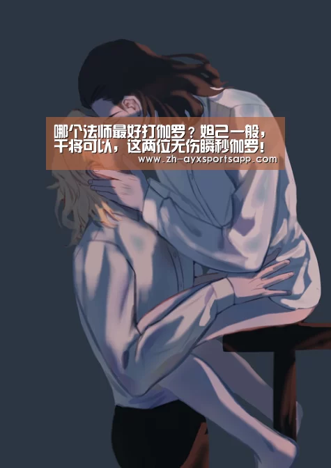 哪个法师最好打伽罗?妲己一般,干将可以,这两位无伤瞬秒伽罗!:爱游戏sportsapp(图1) 爱游戏sportsapp