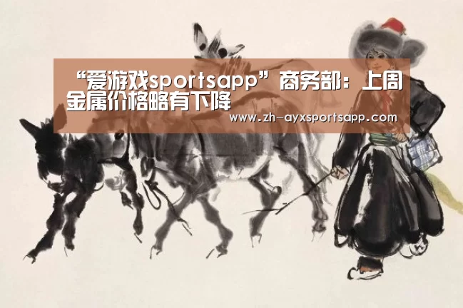 “爱游戏sportsapp”商务部:上周金属价格略有下降(图1) 爱游戏sportsapp