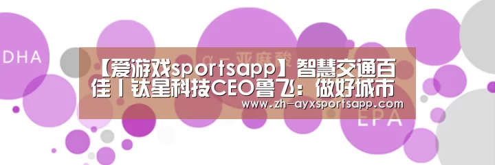 【爱游戏sportsapp】智慧交通百佳丨钛星科技CEO鲁飞:做好城市级调度,推动行业向前一步(图2) 爱游戏sportsapp