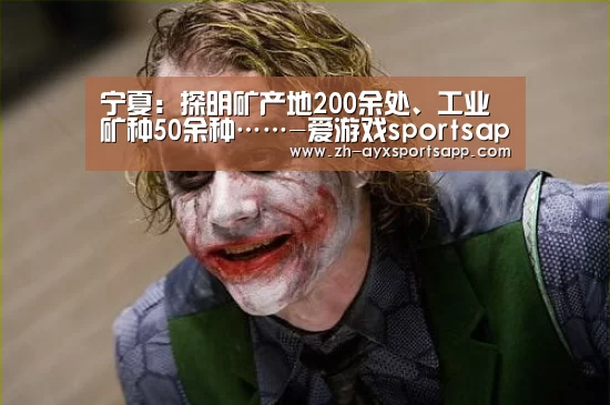 宁夏:探明矿产地200余处、工业矿种50余种……-爱游戏sportsapp(图2) 爱游戏sportsapp