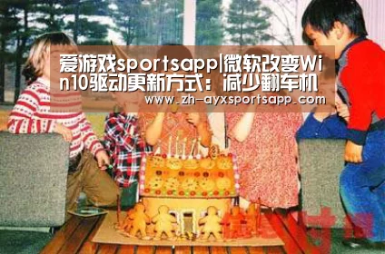 爱游戏sportsapp|微软改变Win10驱动更新方式:减少翻车机率、对普通用户更友好(图2) 爱游戏sportsapp