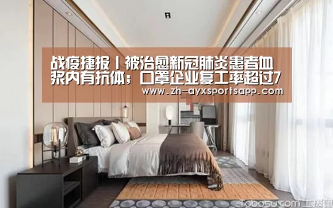 战疫捷报丨被治愈新冠肺炎患者血浆内有抗体;口罩企业复工率超过76%【爱游戏sportsapp】(图2) 爱游戏sportsapp