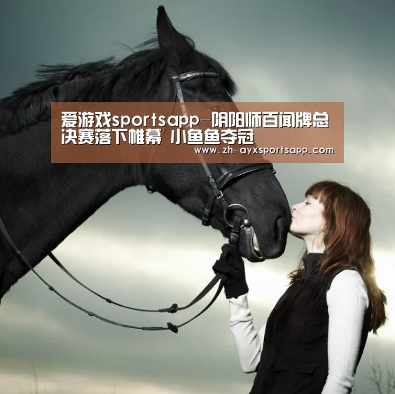 爱游戏sportsapp-阴阳师百闻牌总决赛落下帷幕 小鱼鱼夺冠(图3) 爱游戏sportsapp
