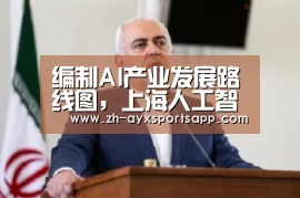 编制AI产业发展路线图，上海人工智能产业发展将步入“快车道”？‘爱游戏sport