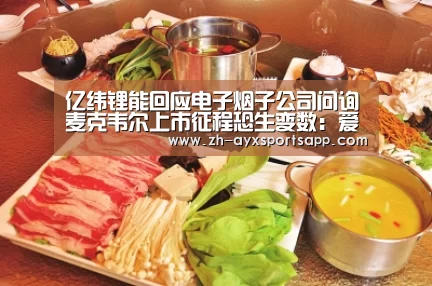 亿纬锂能回应电子烟子公司问询麦克韦尔上市征程恐生变数:爱游戏sportsapp(图3) 爱游戏sportsapp