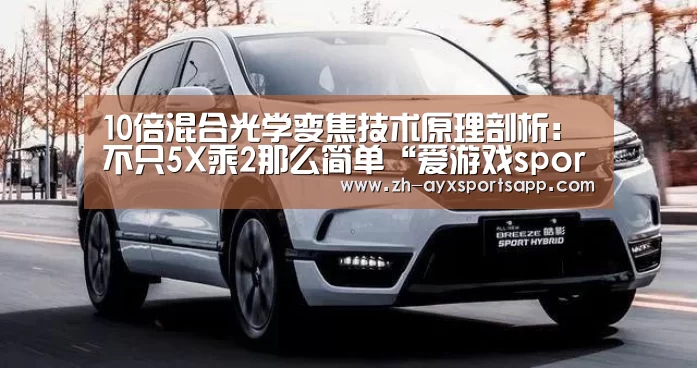 10倍混合光学变焦技术原理剖析：不只5X乘2那么简单“爱游戏sportsapp”